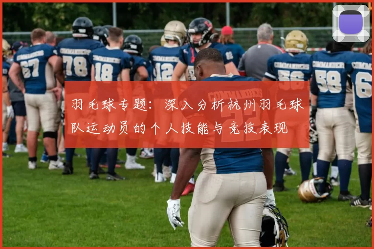 羽毛球专题：深入分析杭州羽毛球队运动员的个人技能与竞技表现