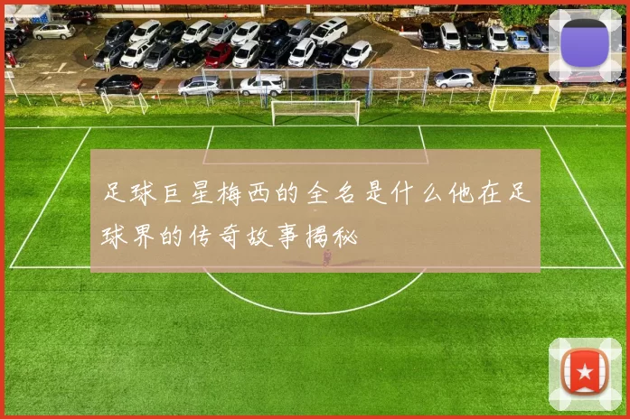 足球巨星梅西的全名是什么他在足球界的传奇故事揭秘
