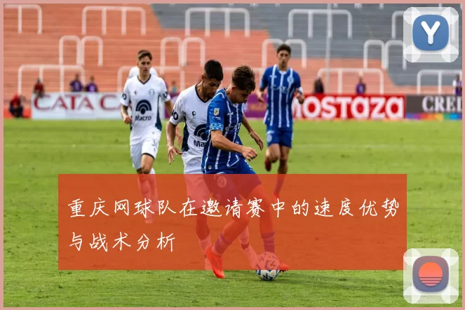 重庆网球队在邀请赛中的速度优势与战术分析
