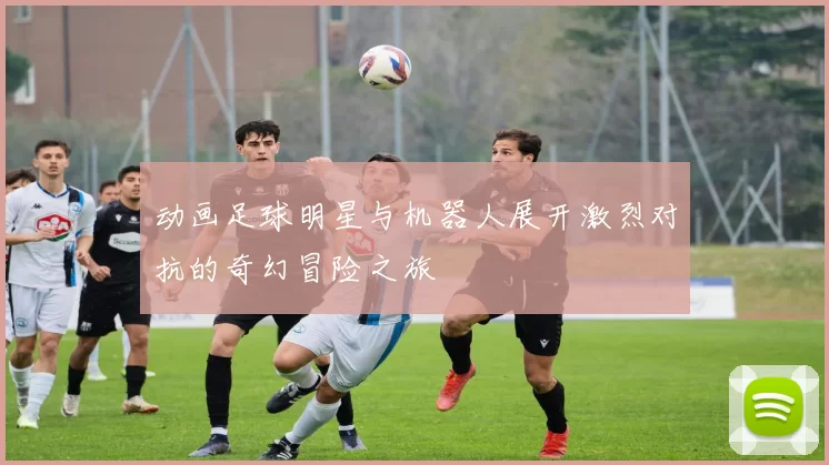 动画足球明星与机器人展开激烈对抗的奇幻冒险之旅