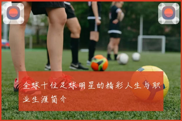 全球十位足球明星的精彩人生与职业生涯简介