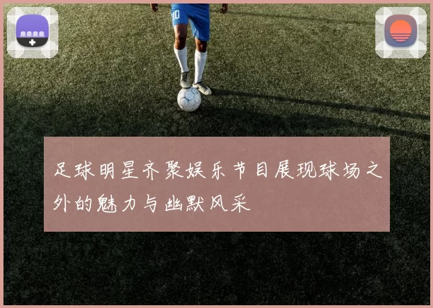 足球明星齐聚娱乐节目展现球场之外的魅力与幽默风采