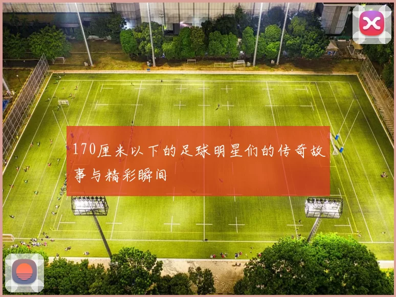 170厘米以下的足球明星们的传奇故事与精彩瞬间