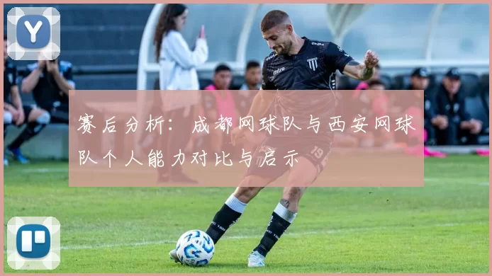 赛后分析：成都网球队与西安网球队个人能力对比与启示