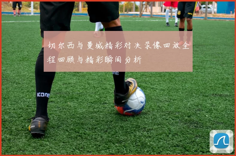 切尔西与曼城精彩对决录像回放全程回顾与精彩瞬间分析
