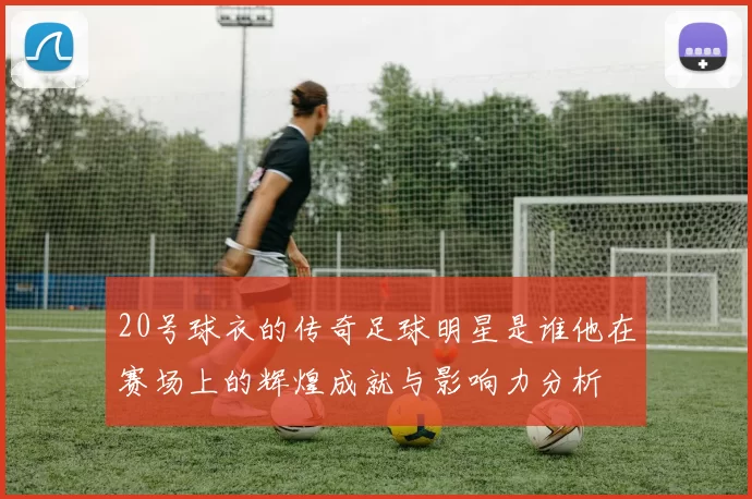 20号球衣的传奇足球明星是谁他在赛场上的辉煌成就与影响力分析