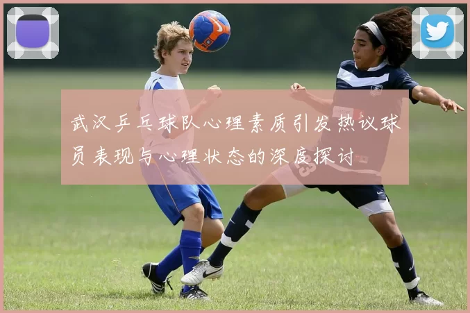 武汉乒乓球队心理素质引发热议球员表现与心理状态的深度探讨
