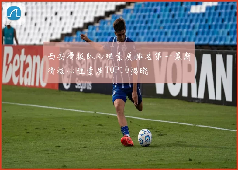 西安滑板队心理素质排名第一最新滑板心理素质TOP10揭晓