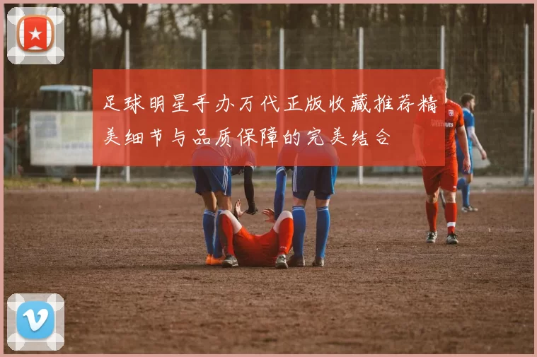 足球明星手办万代正版收藏推荐精美细节与品质保障的完美结合