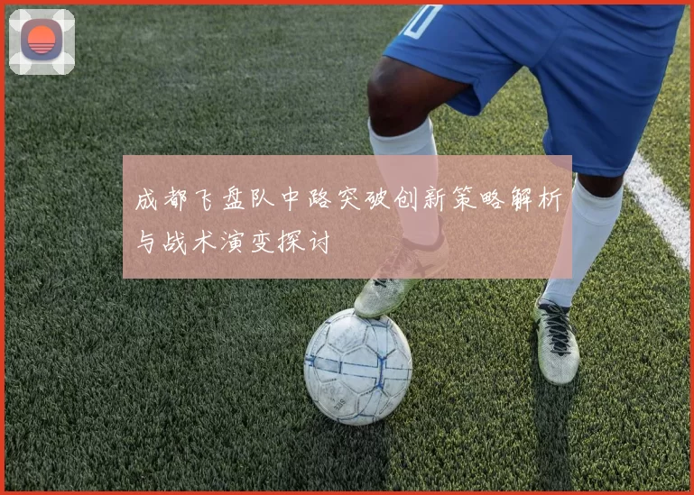 成都飞盘队中路突破创新策略解析与战术演变探讨