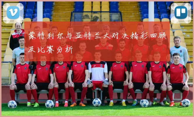 蒙特利尔与亚特兰大对决精彩回顾及比赛分析