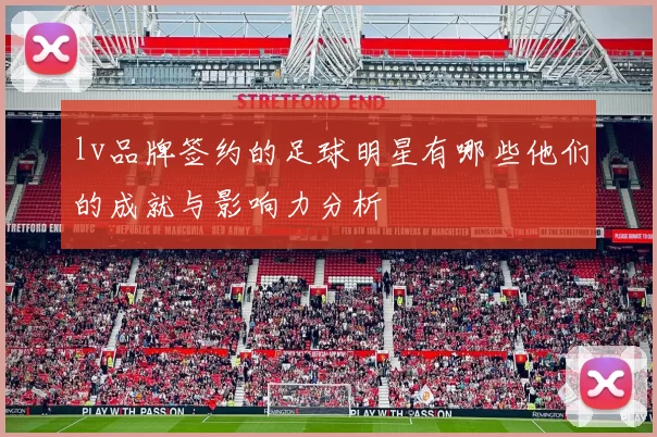 lv品牌签约的足球明星有哪些他们的成就与影响力分析