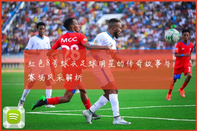 红色8号球衣足球明星的传奇故事与赛场风采解析