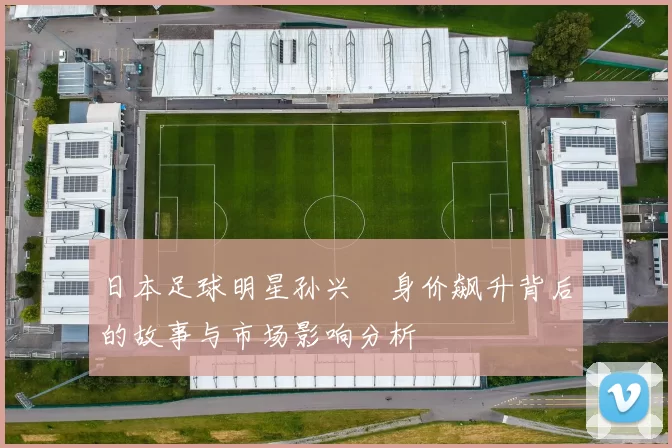 日本足球明星孙兴慜身价飙升背后的故事与市场影响分析