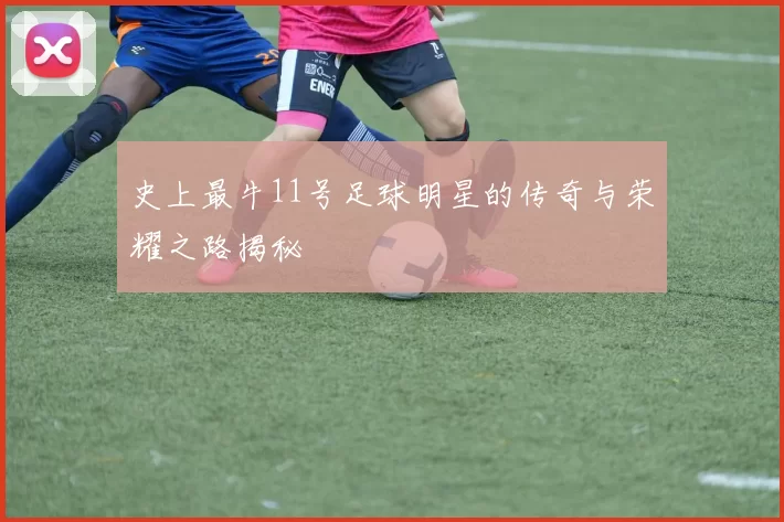 史上最牛11号足球明星的传奇与荣耀之路揭秘