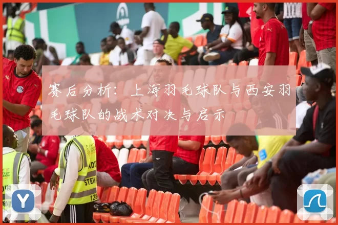 赛后分析：上海羽毛球队与西安羽毛球队的战术对决与启示