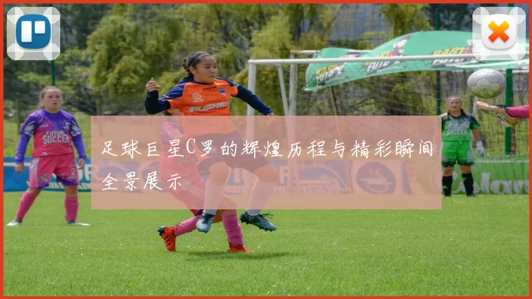 足球巨星C罗的辉煌历程与精彩瞬间全景展示