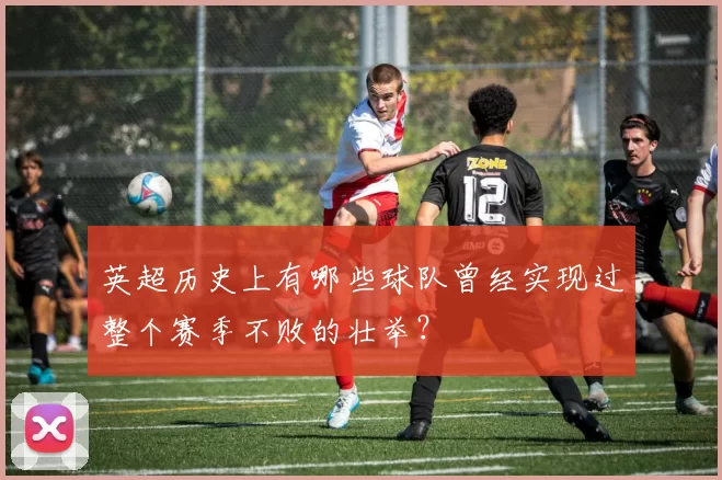 英超历史上有哪些球队曾经实现过整个赛季不败的壮举？