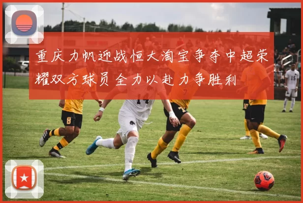 重庆力帆迎战恒大淘宝争夺中超荣耀双方球员全力以赴力争胜利