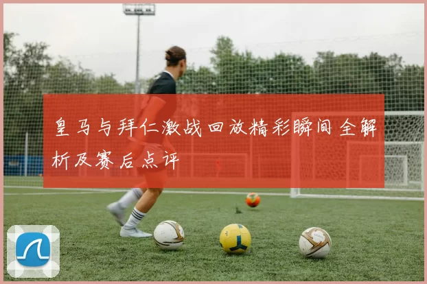 皇马与拜仁激战回放精彩瞬间全解析及赛后点评