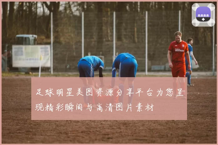 足球明星美图资源分享平台为您呈现精彩瞬间与高清图片素材
