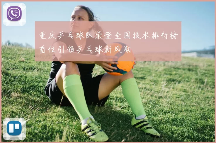 重庆乒乓球队荣登全国技术排行榜首位引领乒乓球新风潮