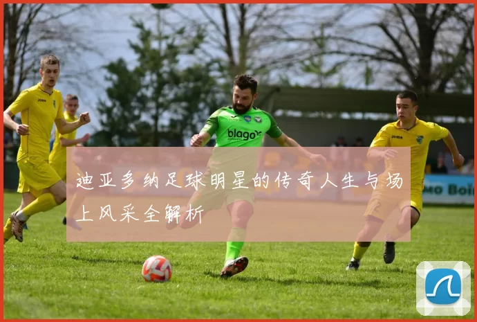 迪亚多纳足球明星的传奇人生与场上风采全解析