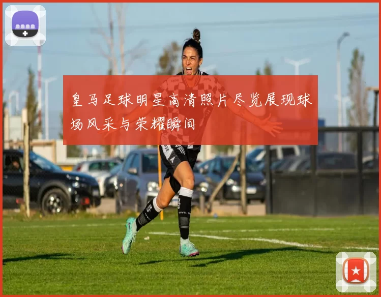 皇马足球明星高清照片尽览展现球场风采与荣耀瞬间
