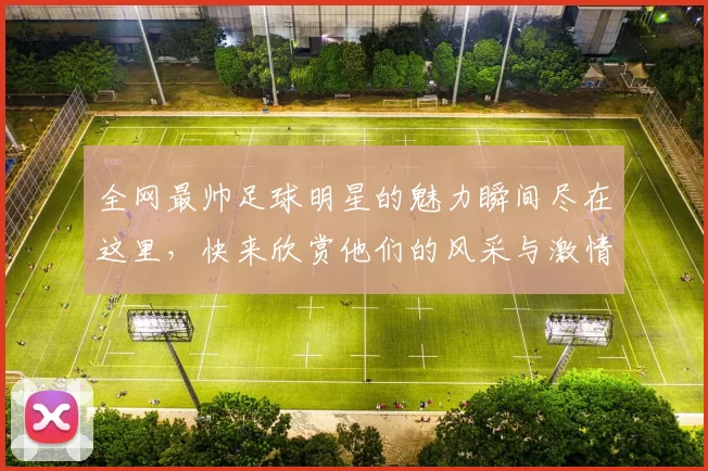全网最帅足球明星的魅力瞬间尽在这里，快来欣赏他们的风采与激情