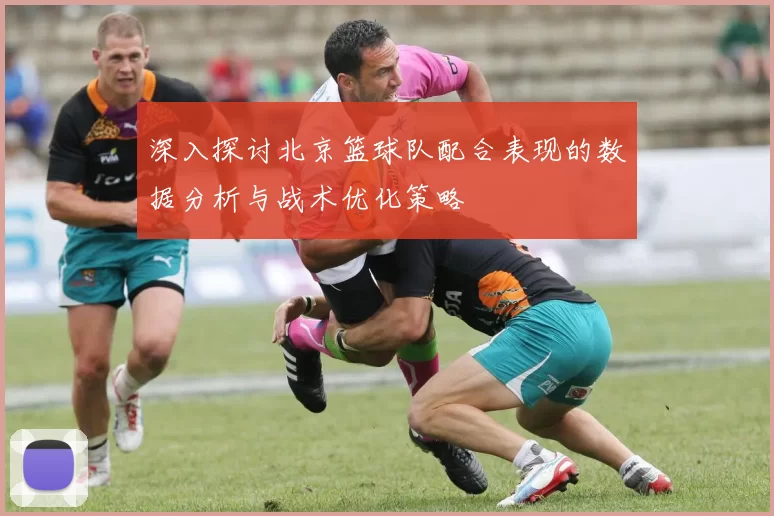 深入探讨北京篮球队配合表现的数据分析与战术优化策略