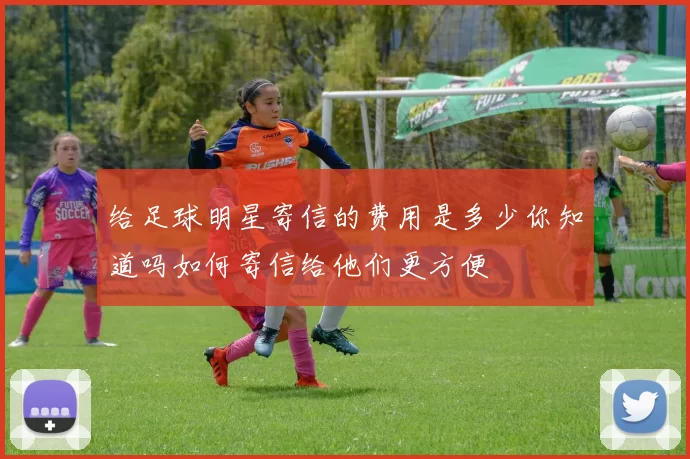 给足球明星寄信的费用是多少你知道吗如何寄信给他们更方便