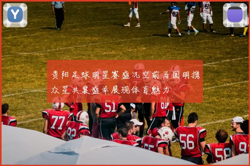 贵阳足球明星赛盛况空前马国明携众星共襄盛举展现体育魅力