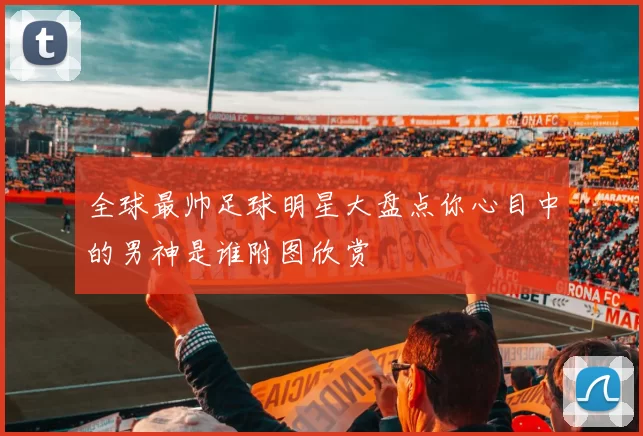 全球最帅足球明星大盘点你心目中的男神是谁附图欣赏