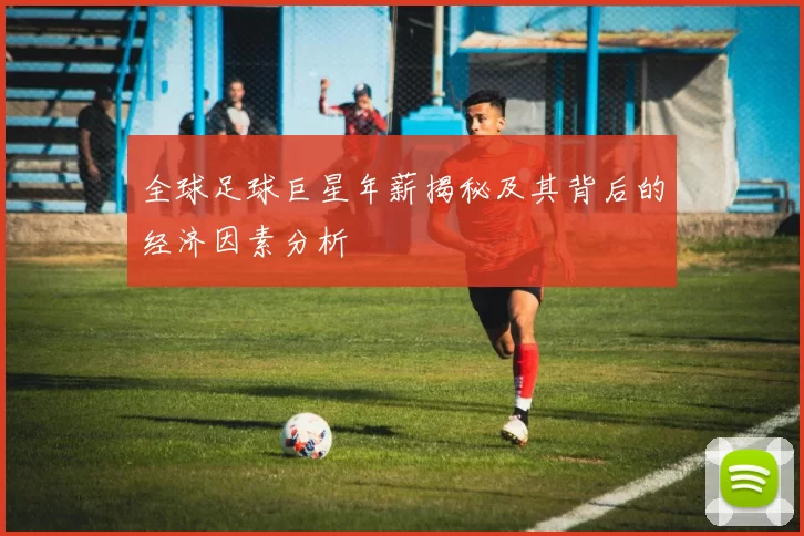 全球足球巨星年薪揭秘及其背后的经济因素分析