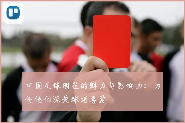 中国足球明星的魅力与影响力：为何他们深受球迷喜爱