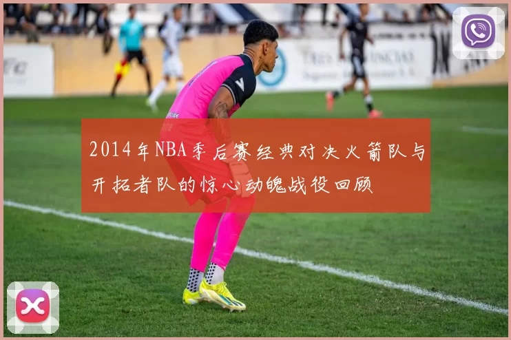2014年NBA季后赛经典对决火箭队与开拓者队的惊心动魄战役回顾