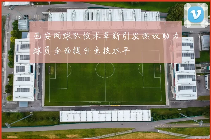 西安网球队技术革新引发热议助力球员全面提升竞技水平