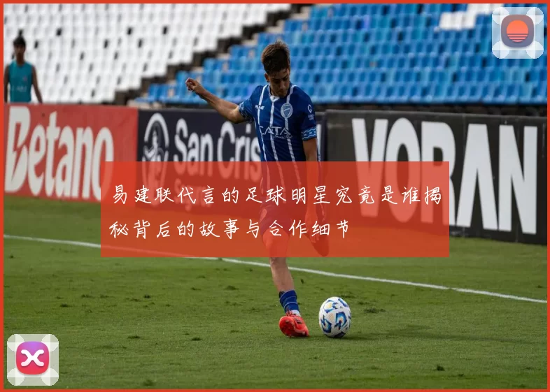 易建联代言的足球明星究竟是谁揭秘背后的故事与合作细节