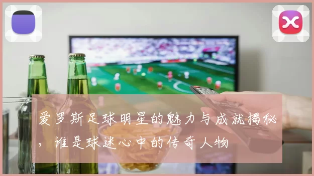 爱罗斯足球明星的魅力与成就揭秘，谁是球迷心中的传奇人物