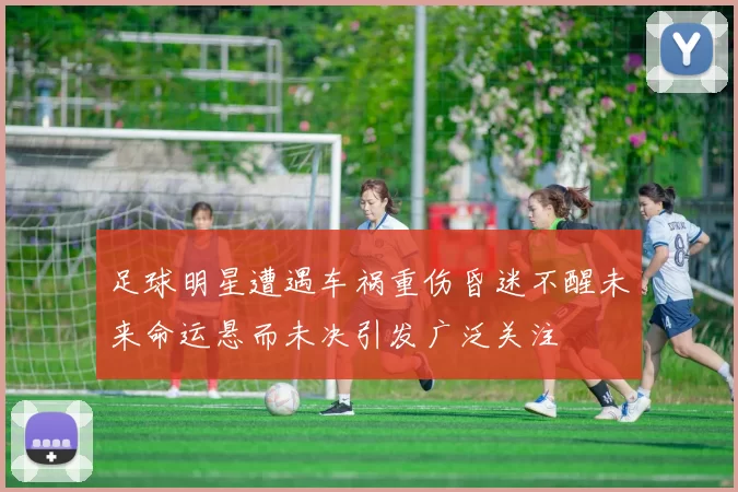 足球明星遭遇车祸重伤昏迷不醒未来命运悬而未决引发广泛关注