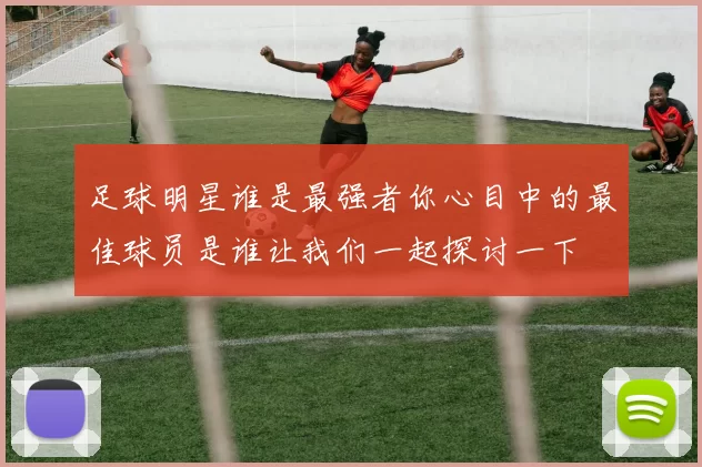 足球明星谁是最强者你心目中的最佳球员是谁让我们一起探讨一下