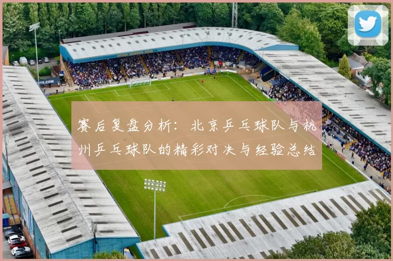 赛后复盘分析：北京乒乓球队与杭州乒乓球队的精彩对决与经验总结