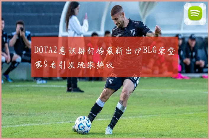 DOTA2意识排行榜最新出炉BLG荣登第9名引发玩家热议