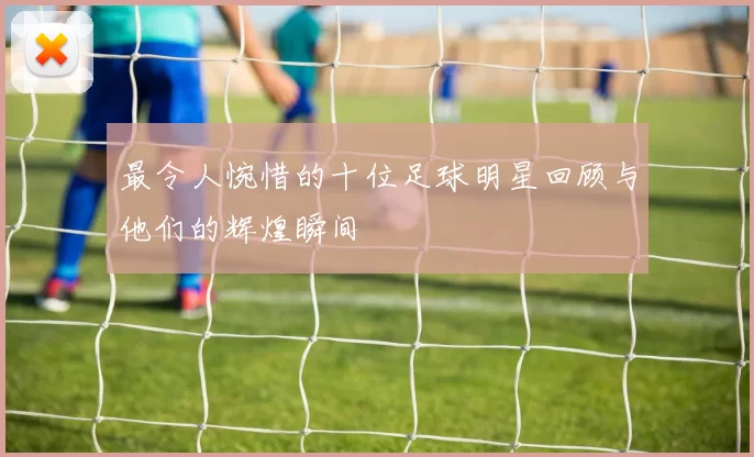 最令人惋惜的十位足球明星回顾与他们的辉煌瞬间