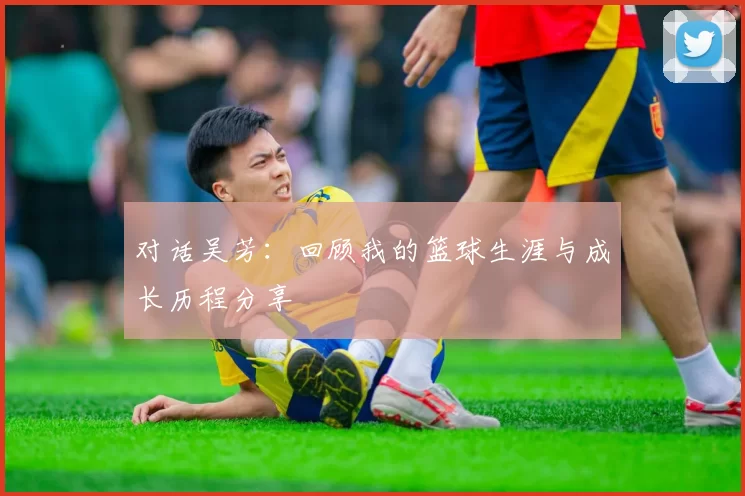 对话吴芳：回顾我的篮球生涯与成长历程分享