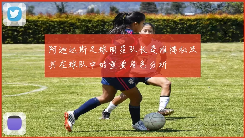 阿迪达斯足球明星队长是谁揭秘及其在球队中的重要角色分析