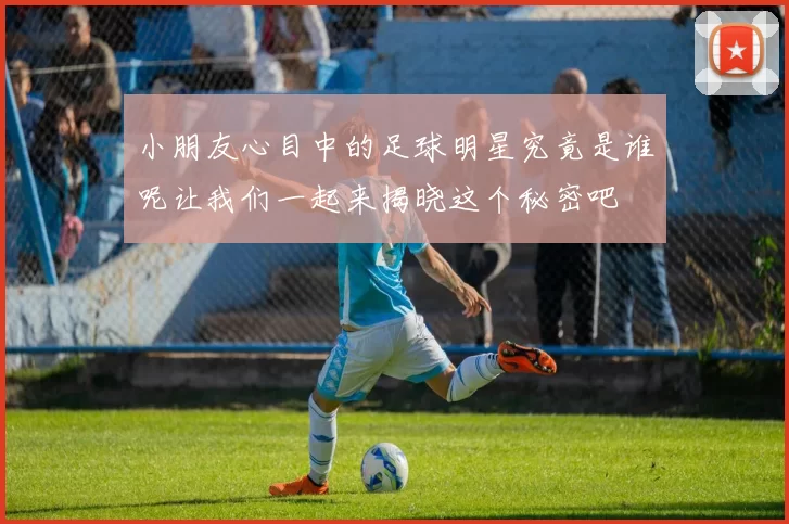 小朋友心目中的足球明星究竟是谁呢让我们一起来揭晓这个秘密吧