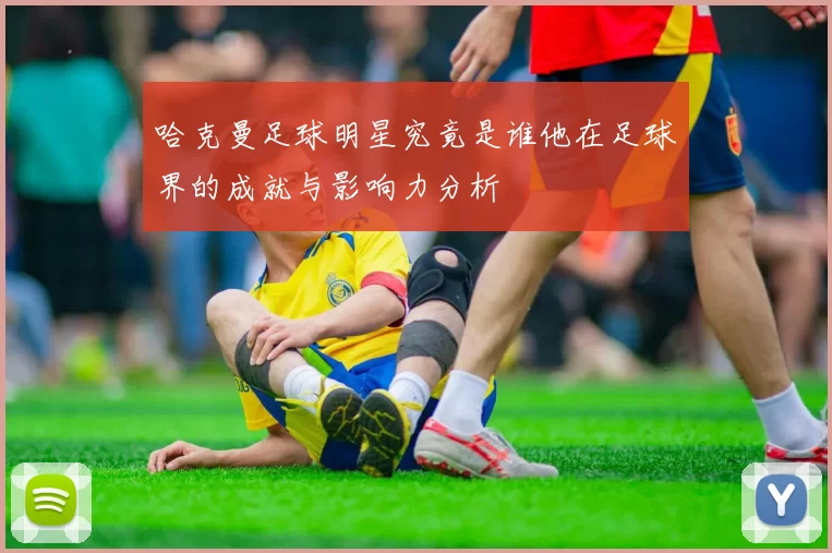 哈克曼足球明星究竟是谁他在足球界的成就与影响力分析
