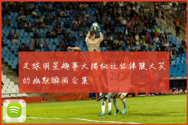 足球明星趣事大揭秘让你捧腹大笑的幽默瞬间合集