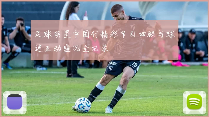 足球明星中国行精彩节目回顾与球迷互动盛况全记录